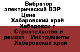 Вибратор электрический ВЭР-750 › Цена ­ 4 000 - Хабаровский край, Хабаровск г. Строительство и ремонт » Инструменты   . Хабаровский край